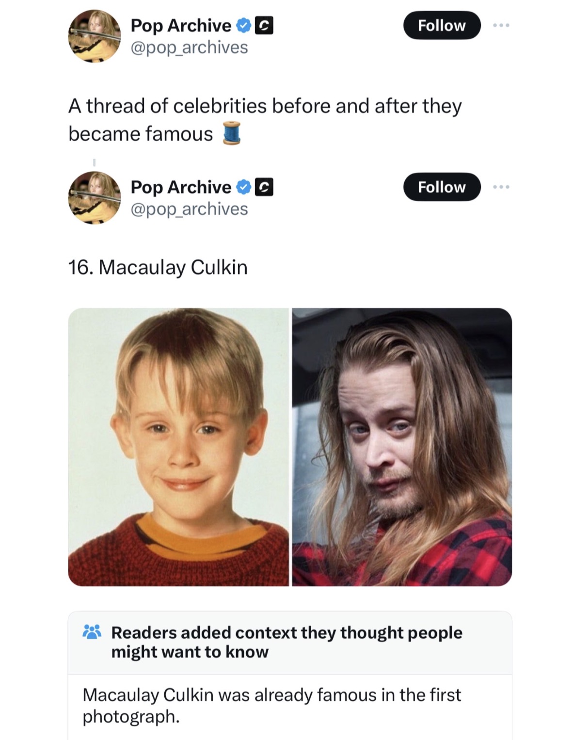 Macaulay Culkin - Pop Archive C ... A thread of celebrities before and after they became famous Pop Archive C 16. Macaulay Culkin Readers added context they thought people might want to know Macaulay Culkin was already famous in the first photograph.